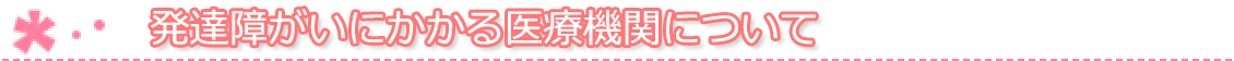 発達障がいにかかる医療機関について